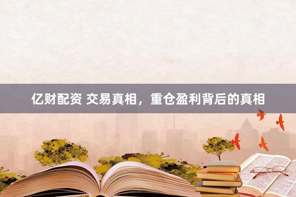 亿财配资 交易真相，重仓盈利背后的真相