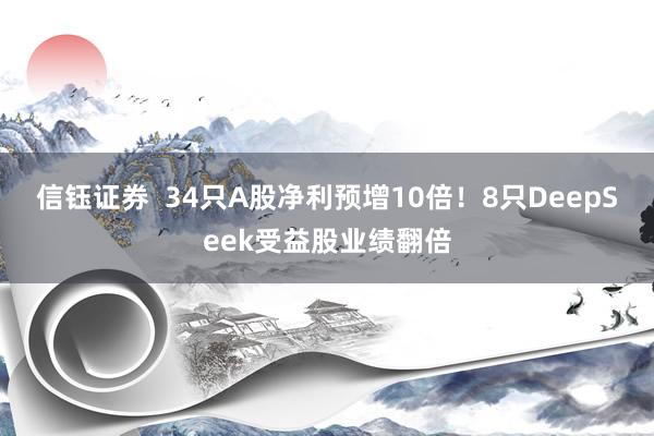 信钰证券  34只A股净利预增10倍！8只DeepSeek受益股业绩翻倍
