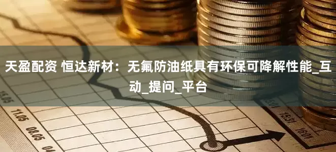 天盈配资 恒达新材：无氟防油纸具有环保可降解性能_互动_提问_平台