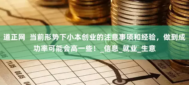 道正网  当前形势下小本创业的注意事项和经验，做到成功率可能会高一些！_信息_就业_生意