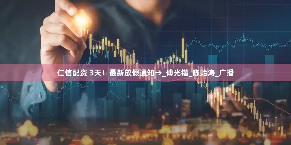 仁信配资 3天！最新放假通知→_傅光锴_陈贻涛_广播
