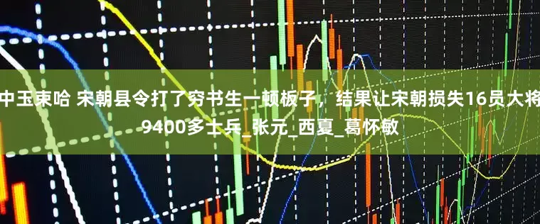 中玉束哈 宋朝县令打了穷书生一顿板子，结果让宋朝损失16员大将9400多士兵_张元_西夏_葛怀敏