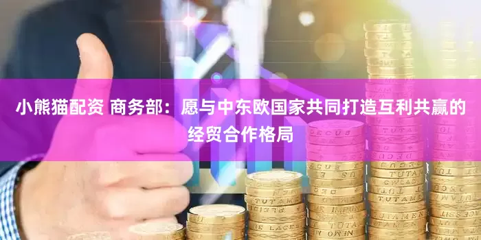 小熊猫配资 商务部：愿与中东欧国家共同打造互利共赢的经贸合作格局