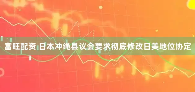 富旺配资 日本冲绳县议会要求彻底修改日美地位协定