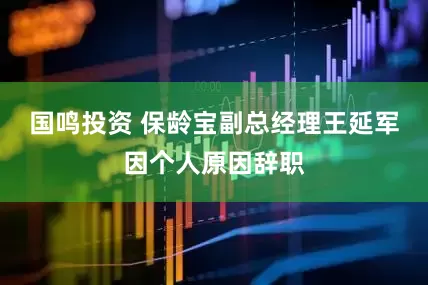 国鸣投资 保龄宝副总经理王延军因个人原因辞职