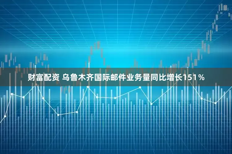 财富配资 乌鲁木齐国际邮件业务量同比增长151％