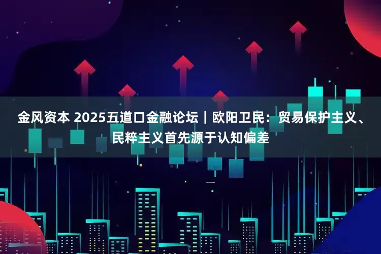 金风资本 2025五道口金融论坛｜欧阳卫民：贸易保护主义、民粹主义首先源于认知偏差