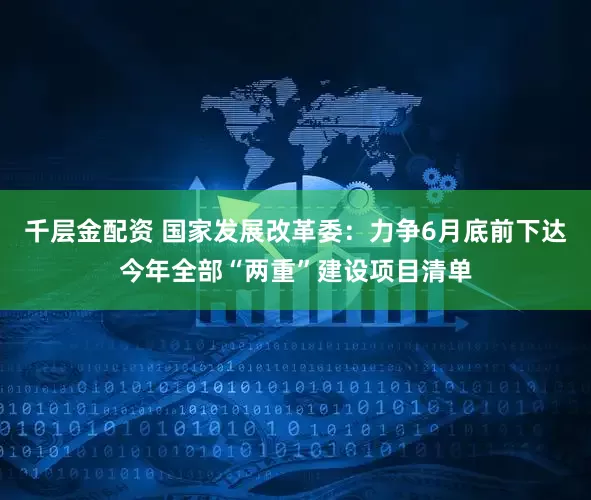 千层金配资 国家发展改革委：力争6月底前下达今年全部“两重”建设项目清单