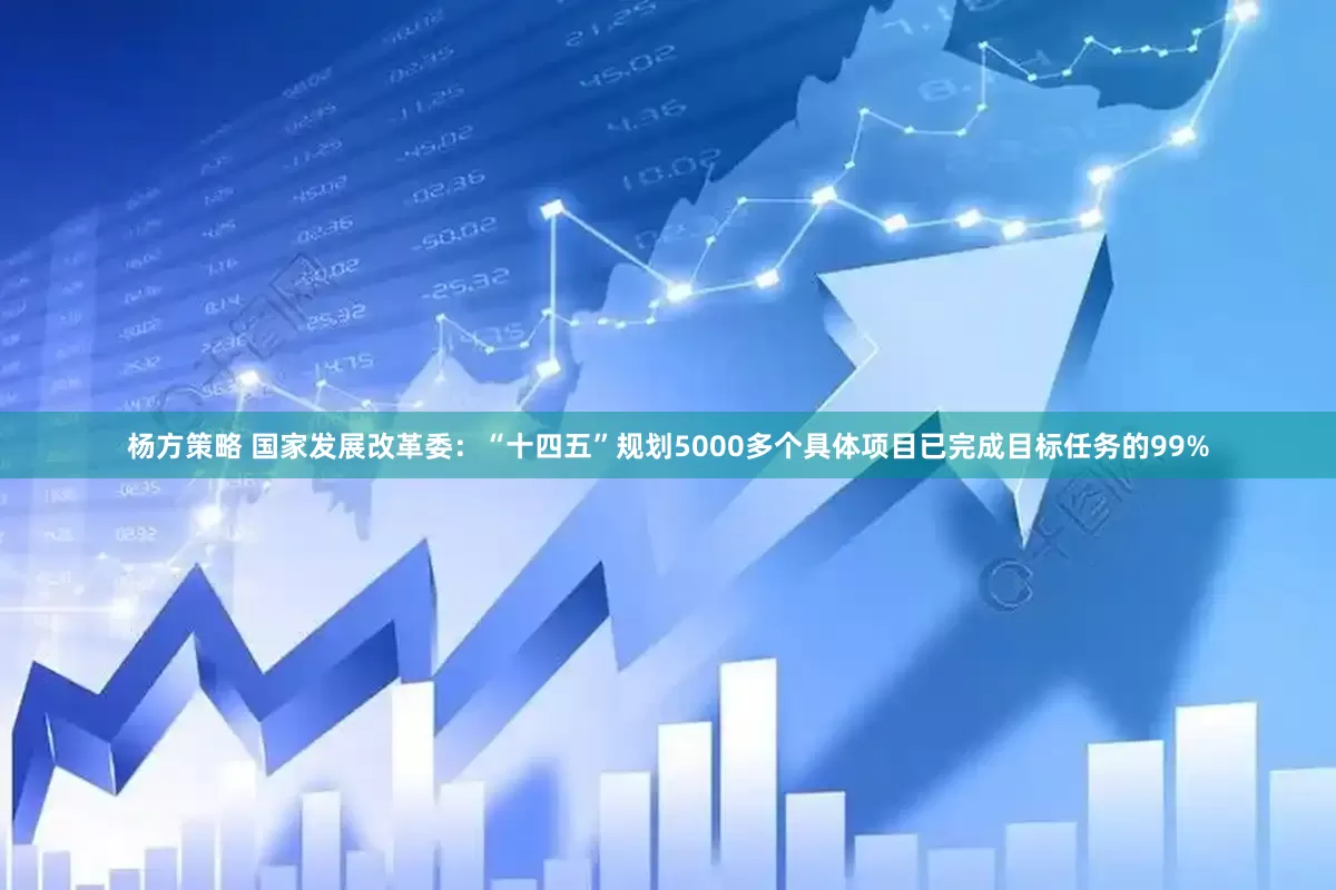 杨方策略 国家发展改革委：“十四五”规划5000多个具体项目已完成目标任务的99%