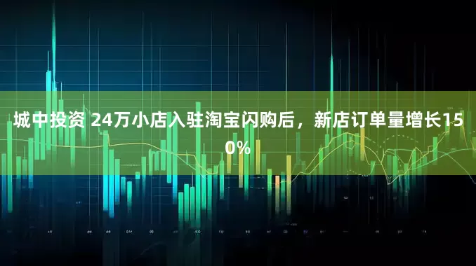 城中投资 24万小店入驻淘宝闪购后，新店订单量增长150%