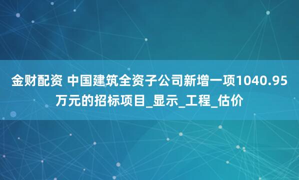 金财配资 中国建筑全资子公司新增一项1040.95万元的招标项目_显示_工程_估价