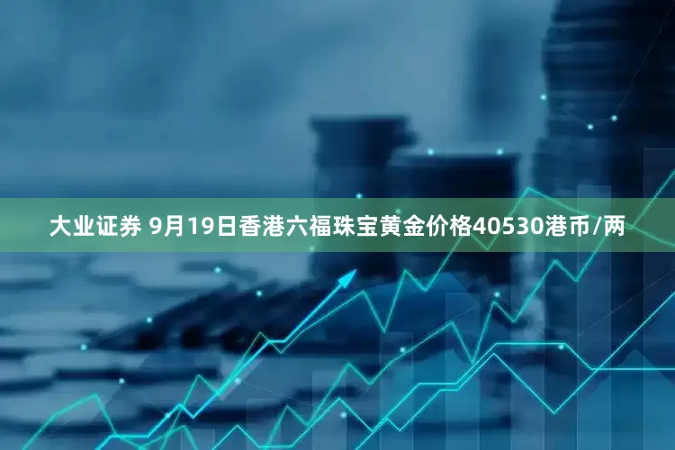 大业证券 9月19日香港六福珠宝黄金价格40530港币/两