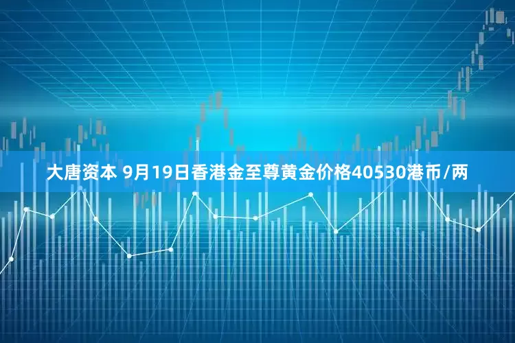大唐资本 9月19日香港金至尊黄金价格40530港币/两