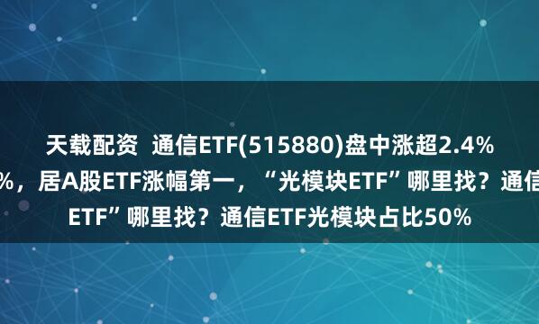 天载配资  通信ETF(515880)盘中涨超2.4%，年初至今涨超100%，居A股ETF涨幅第一，“光模块ETF”哪里找？通信ETF光模块占比50%