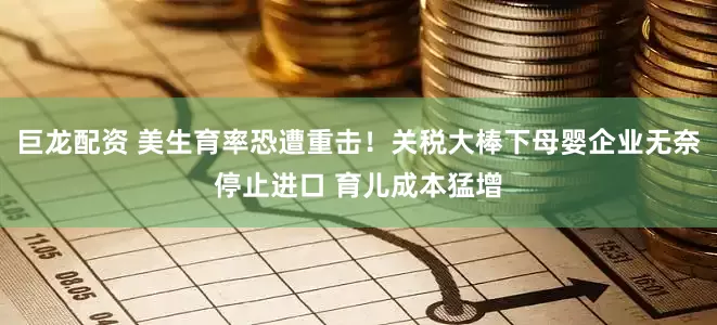 巨龙配资 美生育率恐遭重击！关税大棒下母婴企业无奈停止进口 育儿成本猛增