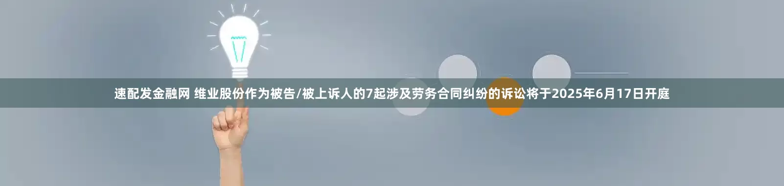 速配发金融网 维业股份作为被告/被上诉人的7起涉及劳务合同纠纷的诉讼将于2025年6月17日开庭