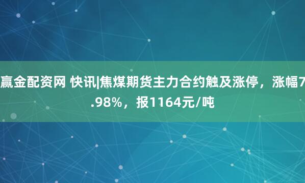 赢金配资网 快讯|焦煤期货主力合约触及涨停，涨幅7.98%，报1164元/吨
