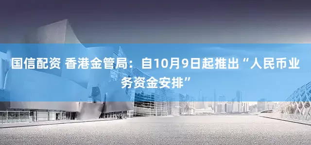 国信配资 香港金管局：自10月9日起推出“人民币业务资金安排”