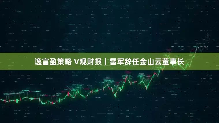 逸富盈策略 V观财报｜雷军辞任金山云董事长