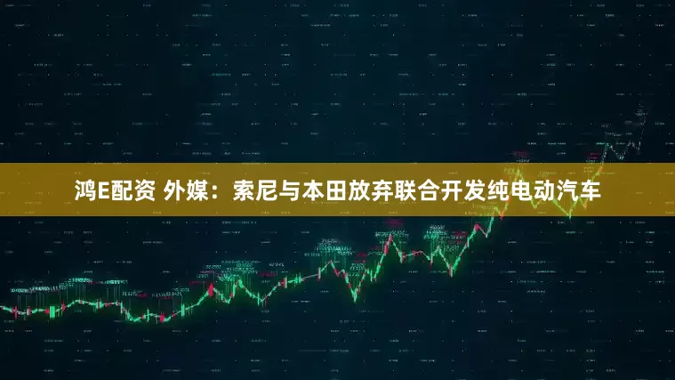 鸿E配资 外媒：索尼与本田放弃联合开发纯电动汽车