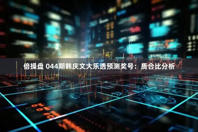 倍操盘 044期韩庆文大乐透预测奖号：质合比分析