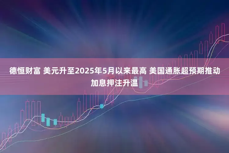 德恒财富 美元升至2025年5月以来最高 美国通胀超预期推动加息押注升温