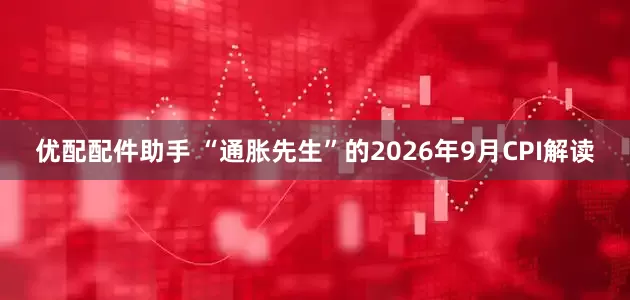 优配配件助手 “通胀先生”的2026年9月CPI解读